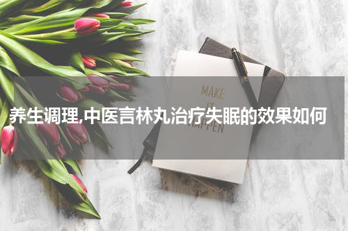 养生调理,中医言林丸治疗失眠的效果如何