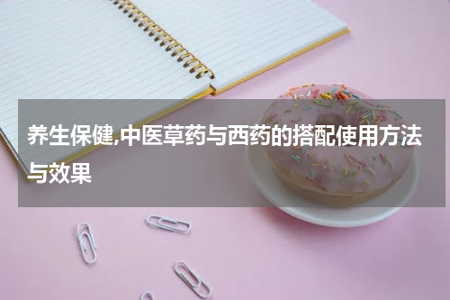 养生保健,中医草药与西药的搭配使用方法与效果