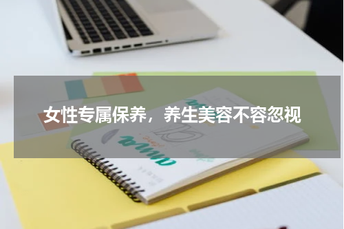 女性专属保养，养生美容不容忽视