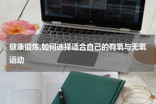 健康锻炼,如何选择适合自己的有氧与无氧运动