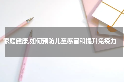 家庭健康,如何预防儿童感冒和提升免疫力