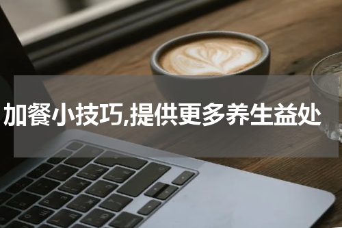 加餐小技巧,提供更多养生益处