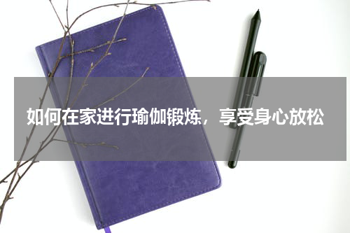 如何在家进行瑜伽锻炼，享受身心放松