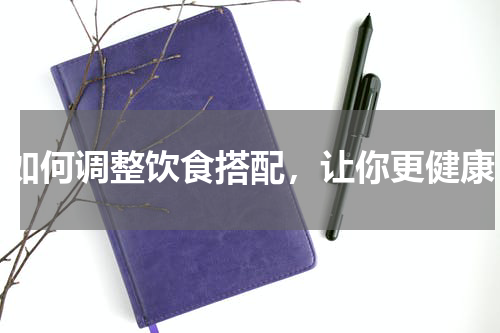 如何调整饮食搭配，让你更健康