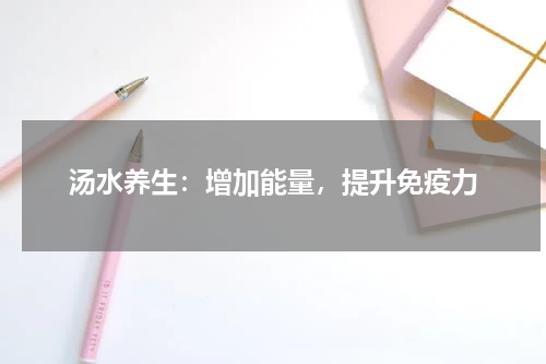 汤水养生：增加能量，提升免疫力