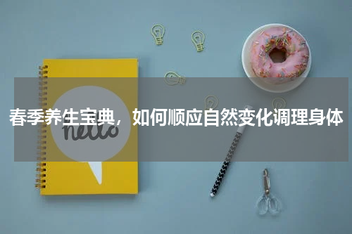 春季养生宝典，如何顺应自然变化调理身体