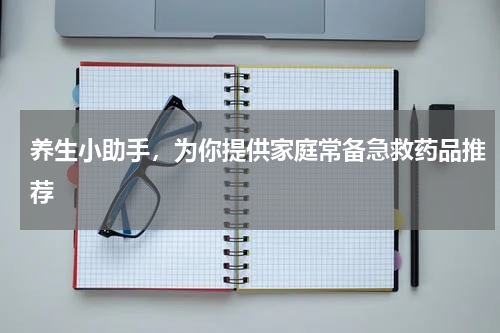 养生小助手，为你提供家庭常备急救药品推荐
