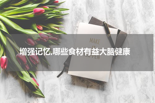 增强记忆,哪些食材有益大脑健康