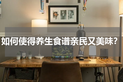 如何使得养生食谱亲民又美味？
