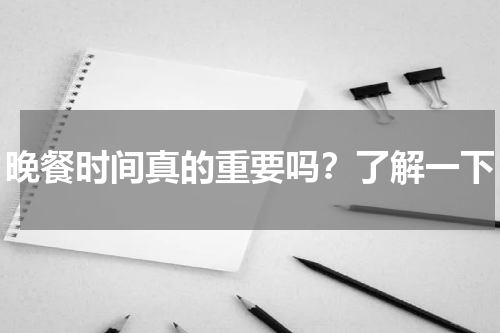 晚餐时间真的重要吗？了解一下