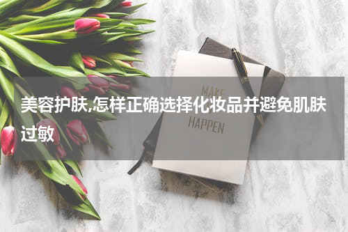 美容护肤,怎样正确选择化妆品并避免肌肤过敏