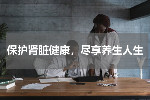 保护肾脏健康，尽享养生人生