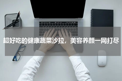 超好吃的健康蔬菜沙拉，美容养颜一网打尽
