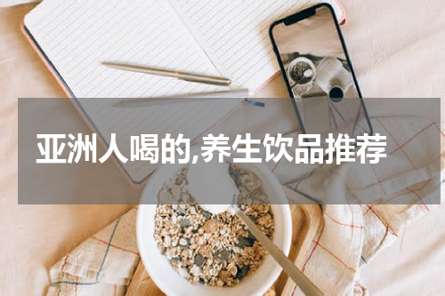 亚洲人喝的,养生饮品推荐