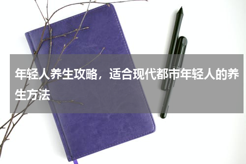 年轻人养生攻略，适合现代都市年轻人的养生方法