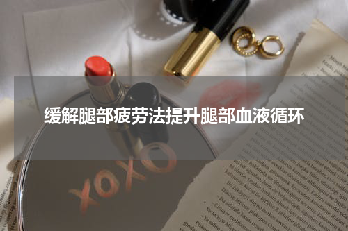 缓解腿部疲劳法提升腿部血液循环