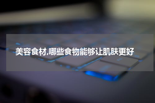 美容食材,哪些食物能够让肌肤更好
