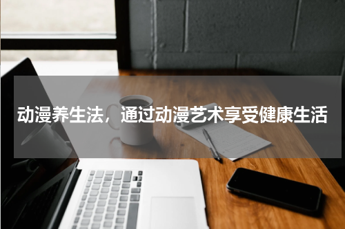 动漫养生法，通过动漫艺术享受健康生活