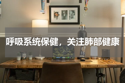 呼吸系统保健，关注肺部健康