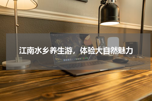 江南水乡养生游，体验大自然魅力