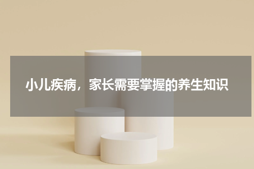 小儿疾病，家长需要掌握的养生知识