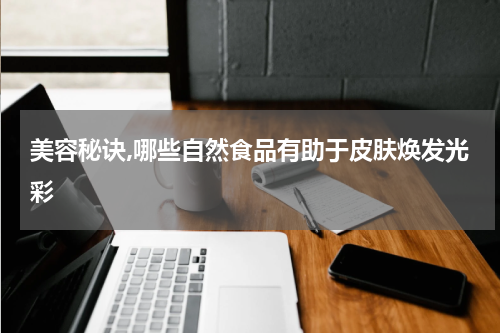 美容秘诀,哪些自然食品有助于皮肤焕发光彩