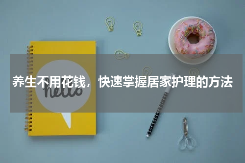 养生不用花钱，快速掌握居家护理的方法