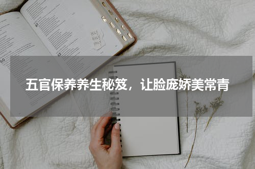 五官保养养生秘笈，让脸庞娇美常青