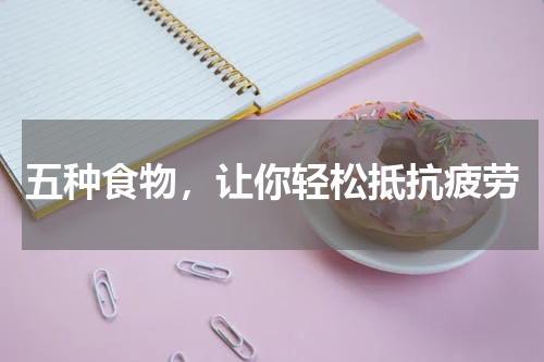 五种食物，让你轻松抵抗疲劳