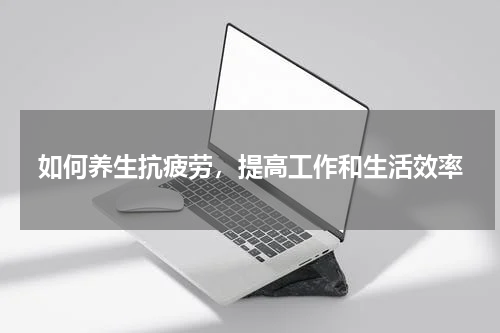如何养生抗疲劳，提高工作和生活效率