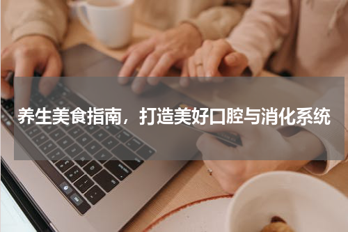 养生美食指南，打造美好口腔与消化系统