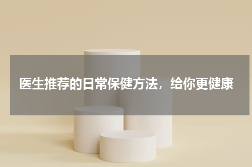 医生推荐的日常保健方法，给你更健康