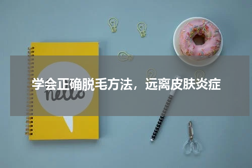 学会正确脱毛方法，远离皮肤炎症