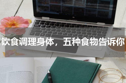 饮食调理身体，五种食物告诉你