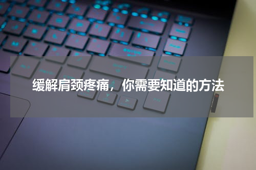 缓解肩颈疼痛，你需要知道的方法