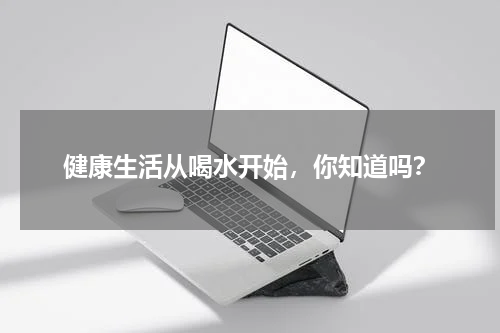 健康生活从喝水开始，你知道吗？
