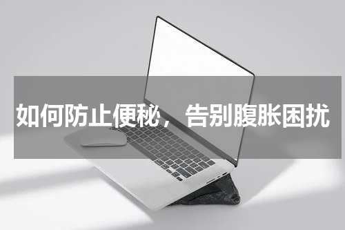 如何防止便秘，告别腹胀困扰
