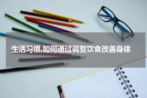 生活习惯,如何通过调整饮食改善身体