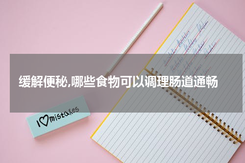 缓解便秘,哪些食物可以调理肠道通畅