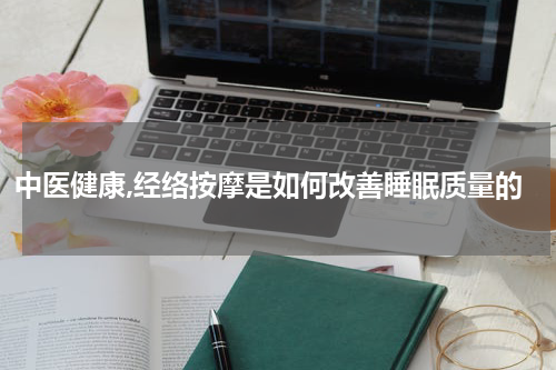 中医健康,经络按摩是如何改善睡眠质量的