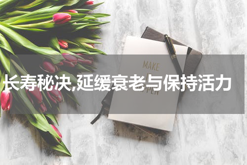 长寿秘决,延缓衰老与保持活力
