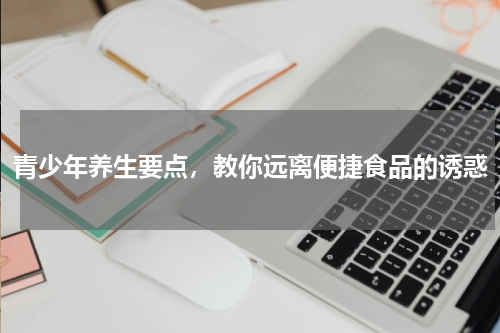 青少年养生要点，教你远离便捷食品的诱惑
