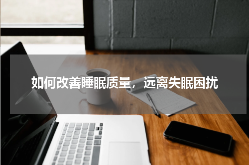 如何改善睡眠质量，远离失眠困扰
