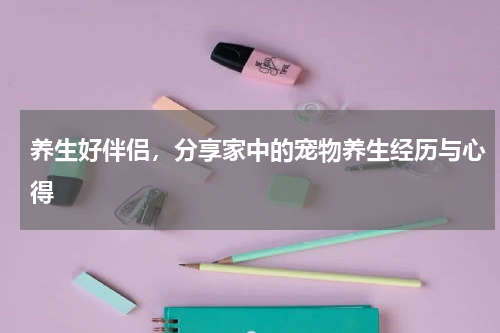 养生好伴侣，分享家中的宠物养生经历与心得