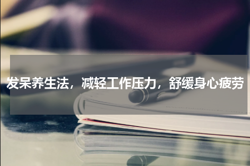 发呆养生法，减轻工作压力，舒缓身心疲劳