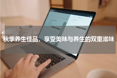 秋季养生佳品，享受美味与养生的双重滋味