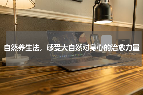 自然养生法，感受大自然对身心的治愈力量