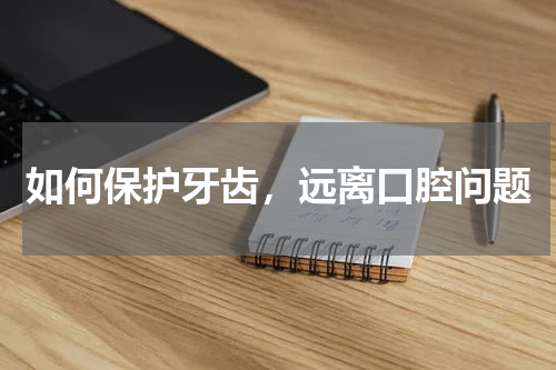 如何保护牙齿，远离口腔问题