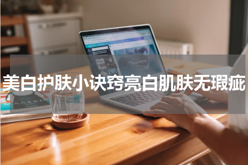 美白护肤小诀窍亮白肌肤无瑕疵