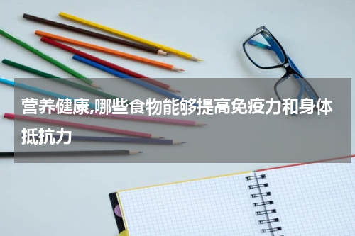 营养健康,哪些食物能够提高免疫力和身体抵抗力